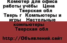 Комютер для офиса/работы/учёбы › Цена ­ 6 500 - Тверская обл., Тверь г. Компьютеры и игры » Настольные компьютеры   . Тверская обл.